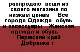 распродаю  вещи из своего магазина по низким ценам  - Все города Одежда, обувь и аксессуары » Женская одежда и обувь   . Пермский край,Добрянка г.